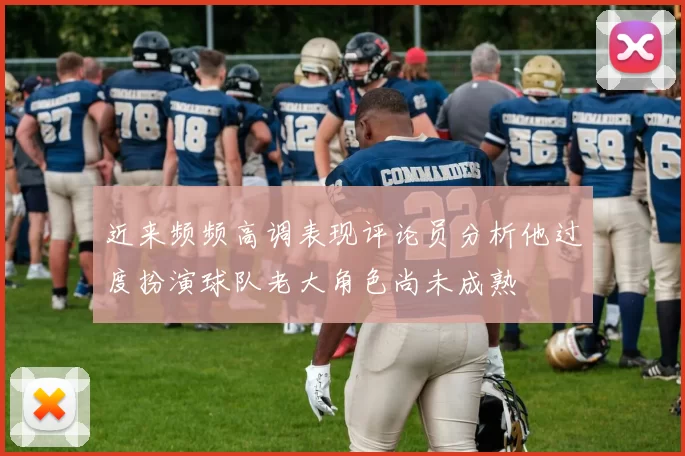 近来频频高调表现评论员分析他过度扮演球队老大角色尚未成熟