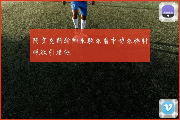 阿贾克斯新帅米歇尔看中特尔施特根欲引进他