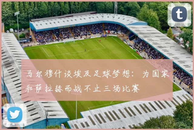 马尔穆什谈埃及足球梦想：为国家和萨拉赫而战不止三场比赛