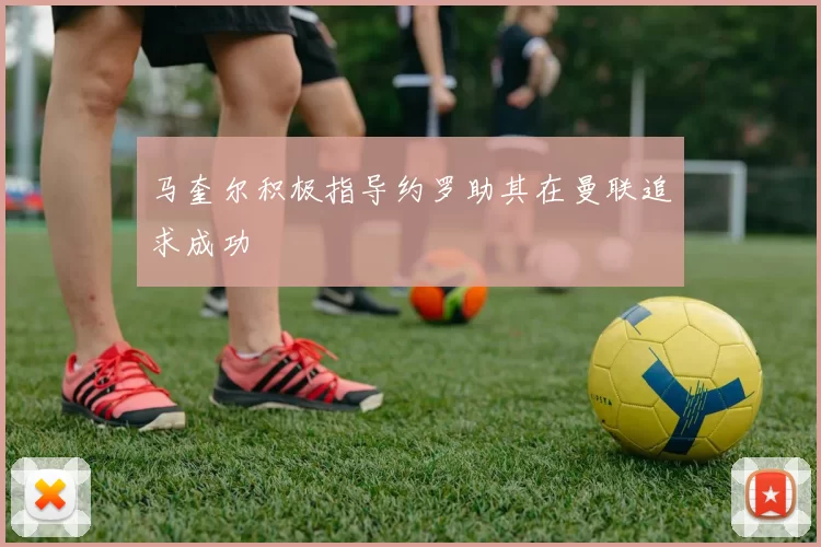 马奎尔积极指导约罗助其在曼联追求成功