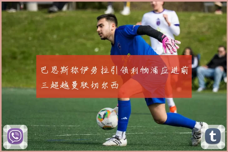 巴恩斯称伊劳拉引领利物浦应进前三超越曼联切尔西