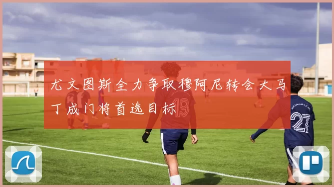 尤文图斯全力争取穆阿尼转会大马丁成门将首选目标