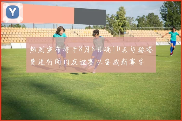 热刺宣布将于8月8日晚10点与赫塔费进行闭门友谊赛以备战新赛季