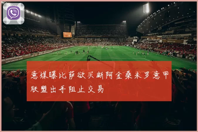 意媒曝比萨欲买断阿金桑米罗意甲联盟出手阻止交易