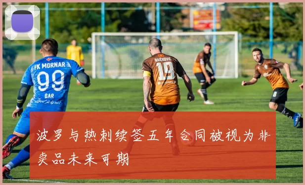 波罗与热刺续签五年合同被视为非卖品未来可期